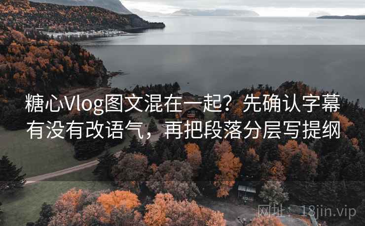 糖心Vlog图文混在一起？先确认字幕有没有改语气，再把段落分层写提纲