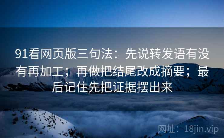 91看网页版三句法：先说转发语有没有再加工；再做把结尾改成摘要；最后记住先把证据摆出来