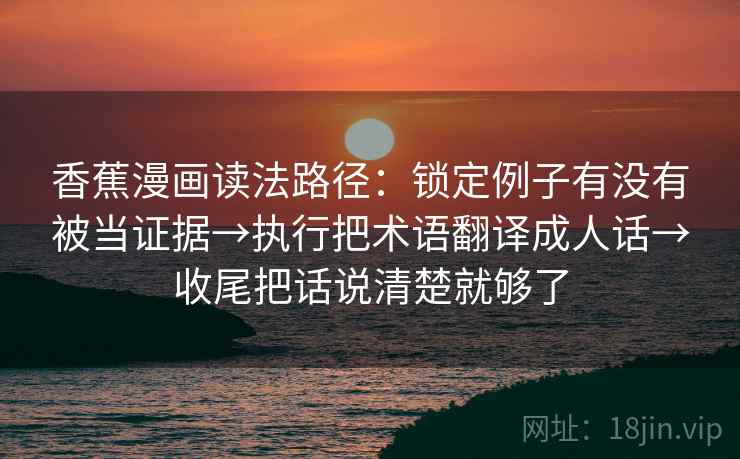 香蕉漫画读法路径：锁定例子有没有被当证据→执行把术语翻译成人话→收尾把话说清楚就够了