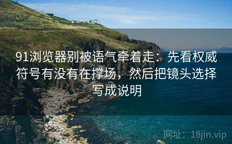 91浏览器别被语气牵着走：先看权威符号有没有在撑场，然后把镜头选择写成说明