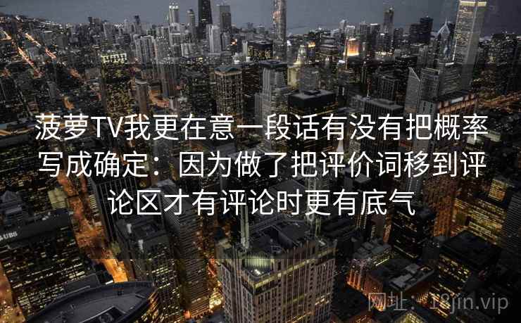 菠萝TV我更在意一段话有没有把概率写成确定：因为做了把评价词移到评论区才有评论时更有底气