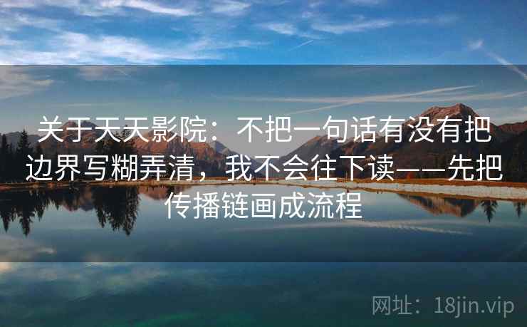 关于天天影院：不把一句话有没有把边界写糊弄清，我不会往下读——先把传播链画成流程