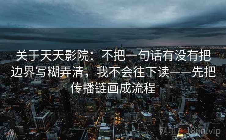 关于天天影院：不把一句话有没有把边界写糊弄清，我不会往下读——先把传播链画成流程