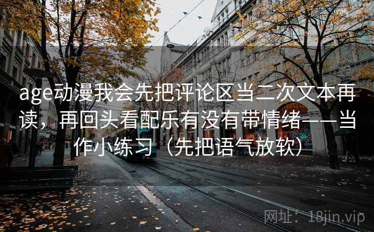 age动漫我会先把评论区当二次文本再读，再回头看配乐有没有带情绪——当作小练习（先把语气放软）