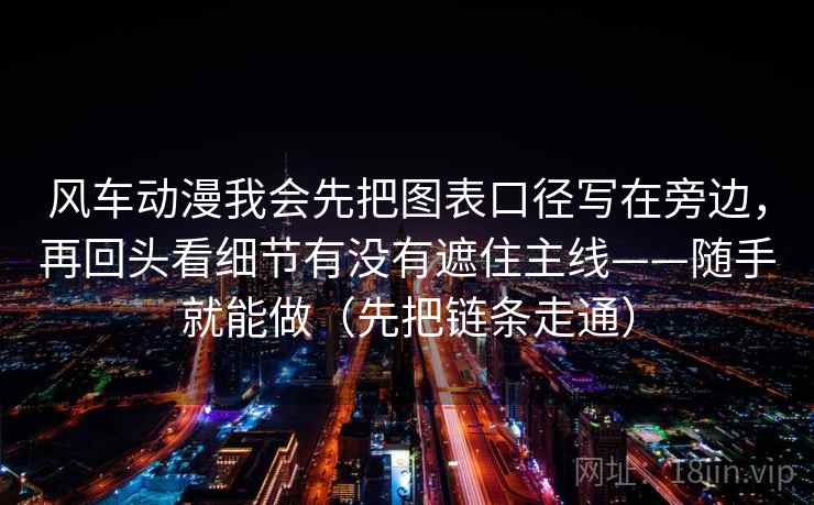 风车动漫我会先把图表口径写在旁边，再回头看细节有没有遮住主线——随手就能做（先把链条走通）