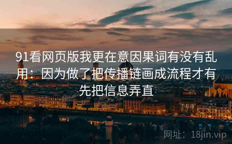 91看网页版我更在意因果词有没有乱用:因为做了把传播链画成流程才有先把信息弄直 91看网页版我更在意因果词有没有乱用:因为做了把传播链画成流程才有先把信息弄直