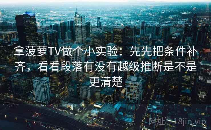 拿菠萝TV做个小实验：先先把条件补齐，看看段落有没有越级推断是不是更清楚
